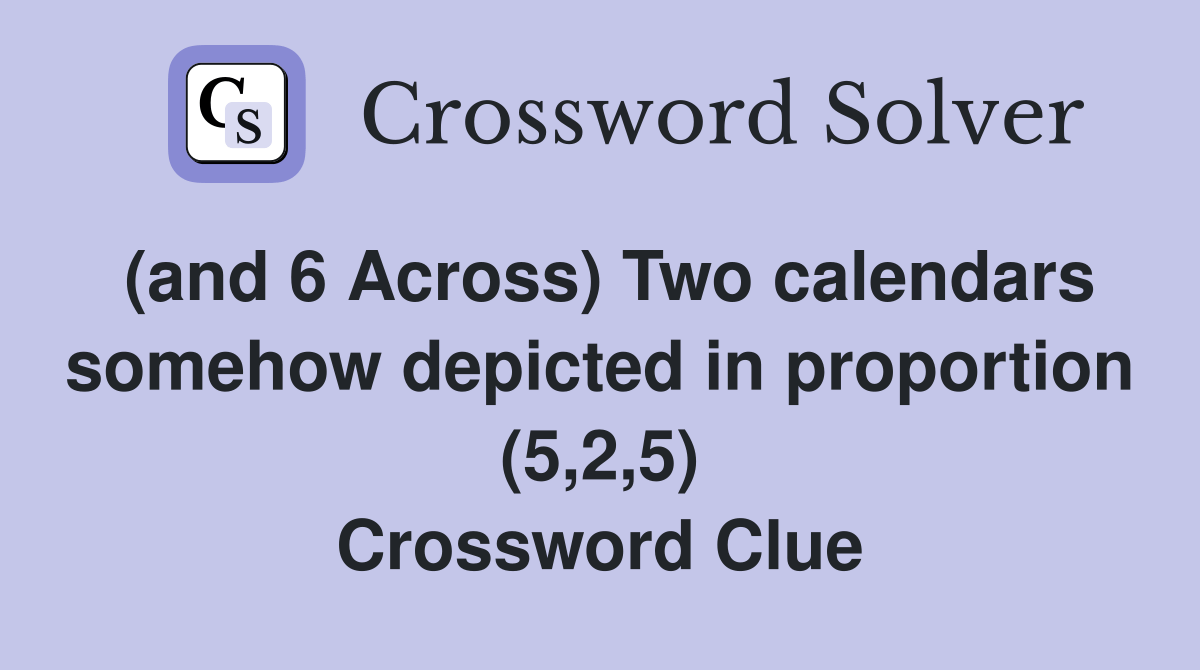 (and 6 Across) Two calendars somehow depicted in proportion (5,2,5